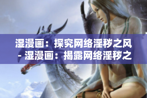 湿漫画：探究网络淫秽之风 - 湿漫画：揭露网络淫秽之风