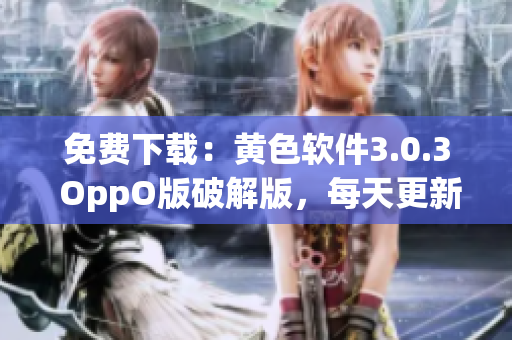 免费下载：黄色软件3.0.3 OppO版破解版，每天更新！