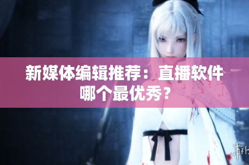 新媒体编辑推荐：直播软件哪个最优秀？