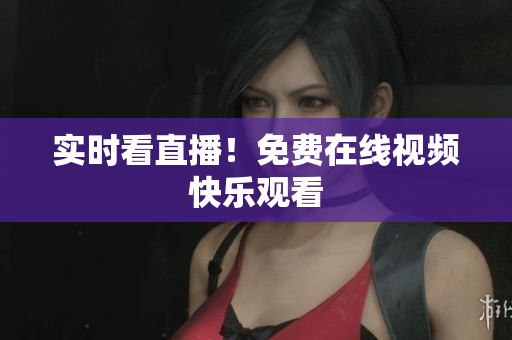 实时看直播！免费在线视频快乐观看