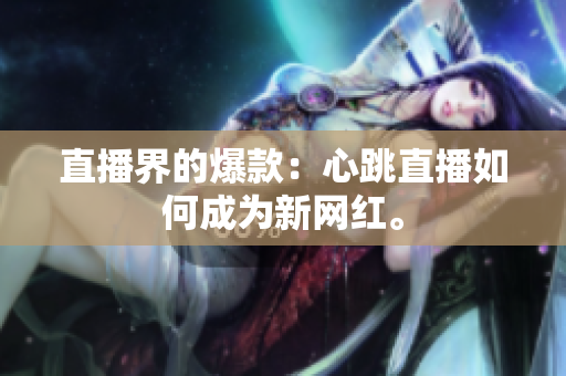 直播界的爆款：心跳直播如何成为新网红。