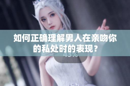 如何正确理解男人在亲吻你的私处时的表现？