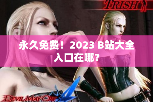 永久免费！2023 B站大全入口在哪？