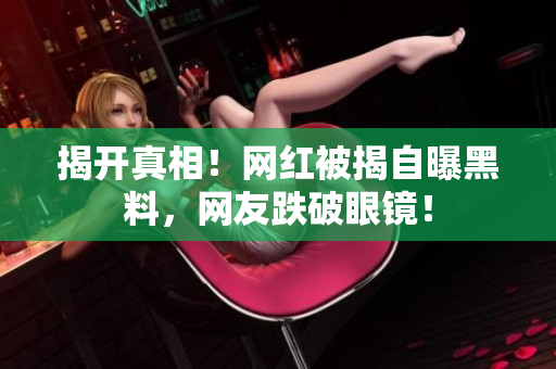 揭开真相！网红被揭自曝黑料，网友跌破眼镜！