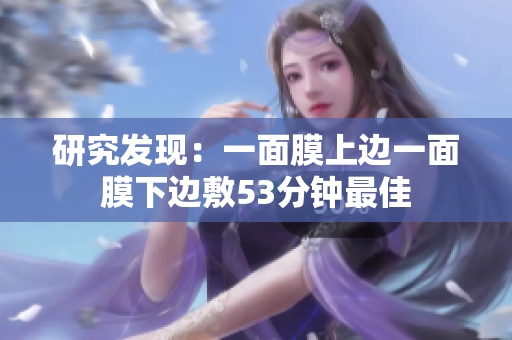研究发现：一面膜上边一面膜下边敷53分钟最佳