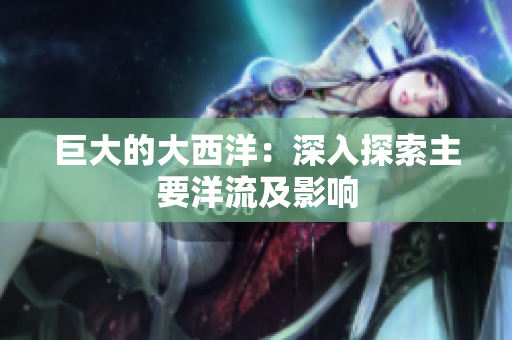 巨大的大西洋：深入探索主要洋流及影响