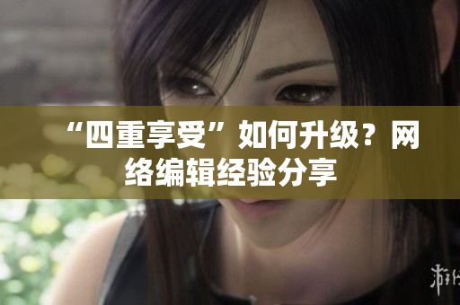 “四重享受”如何升级？网络编辑经验分享