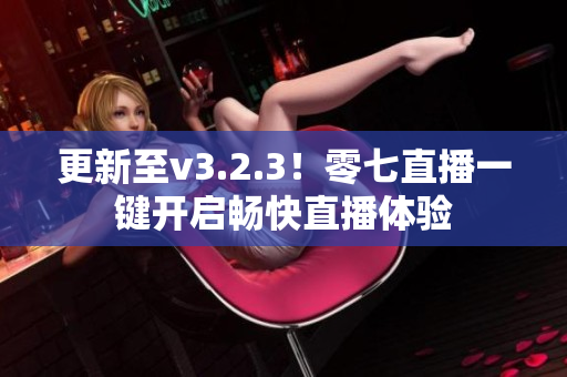 更新至v3.2.3！零七直播一键开启畅快直播体验