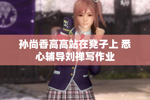 孙尚香高高站在凳子上 悉心辅导刘禅写作业