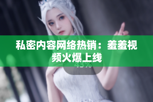 私密内容网络热销：羞羞视频火爆上线