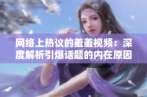 网络上热议的羞羞视频：深度解析引爆话题的内在原因