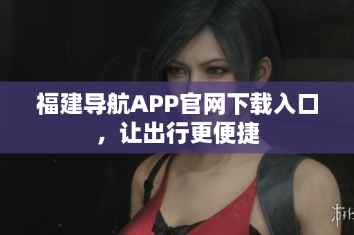 福建导航APP官网下载入口，让出行更便捷
