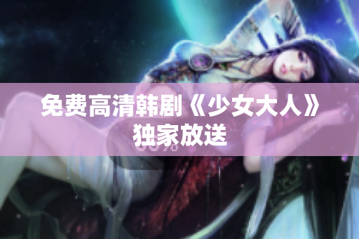 免费高清韩剧《少女大人》独家放送
