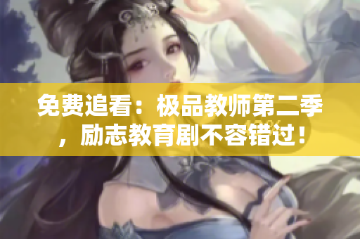 免费追看：极品教师第二季，励志教育剧不容错过！
