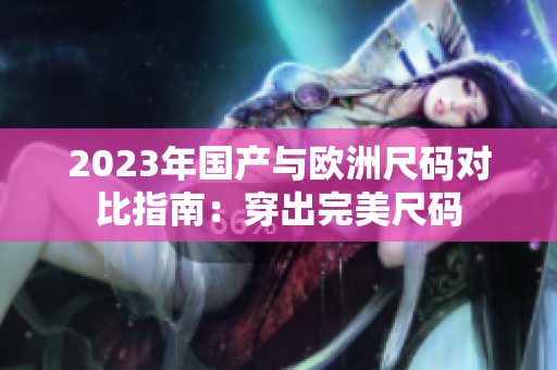 2023年国产与欧洲尺码对比指南：穿出完美尺码