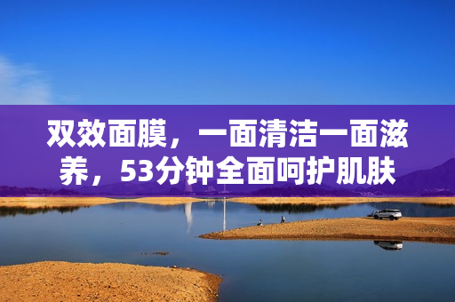 双效面膜，一面清洁一面滋养，53分钟全面呵护肌肤
