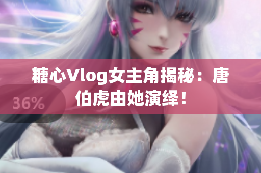 糖心Vlog女主角揭秘：唐伯虎由她演绎！