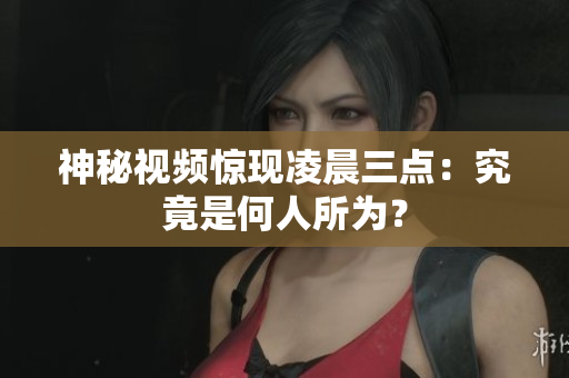 神秘视频惊现凌晨三点：究竟是何人所为？