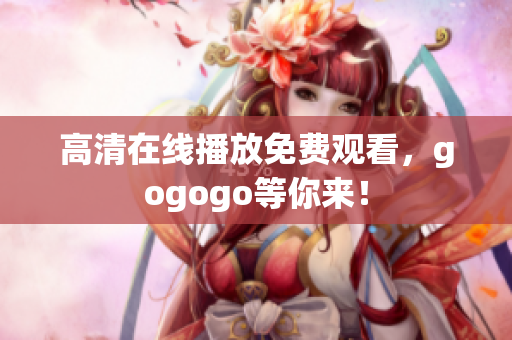 高清在线播放免费观看，gogogo等你来！