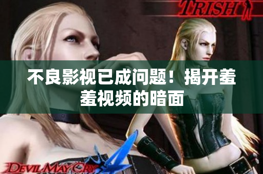 不良影视已成问题！揭开羞羞视频的暗面
