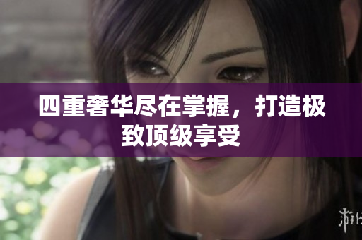 四重奢华尽在掌握，打造极致顶级享受