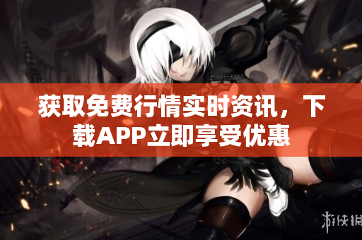 获取免费行情实时资讯，下载APP立即享受优惠