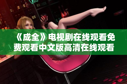《成全》电视剧在线观看免费观看中文版高清在线观看电视剧《成全》中文版免费看！