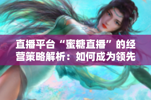 直播平台“蜜糖直播”的经营策略解析：如何成为领先者？