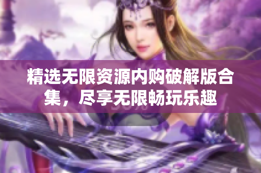 精选无限资源内购破解版合集，尽享无限畅玩乐趣