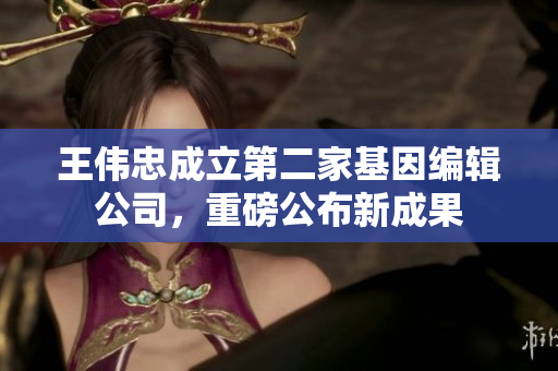 王伟忠成立第二家基因编辑公司，重磅公布新成果