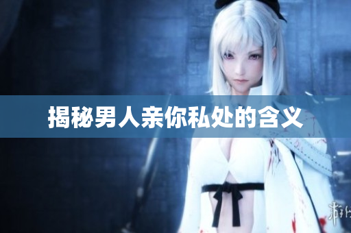 揭秘男人亲你私处的含义