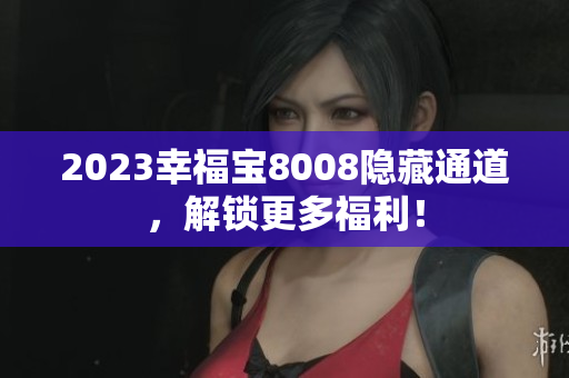 2023幸福宝8008隐藏通道，解锁更多福利！