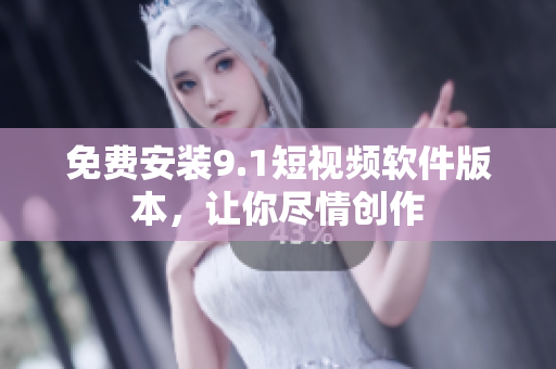 免费安装9.1短视频软件版本，让你尽情创作
