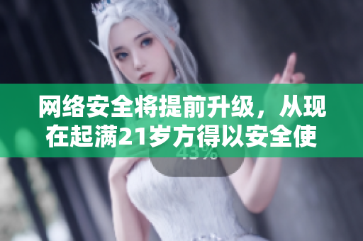 网络安全将提前升级，从现在起满21岁方得以安全使用！