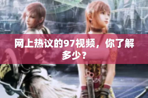 网上热议的97视频，你了解多少？