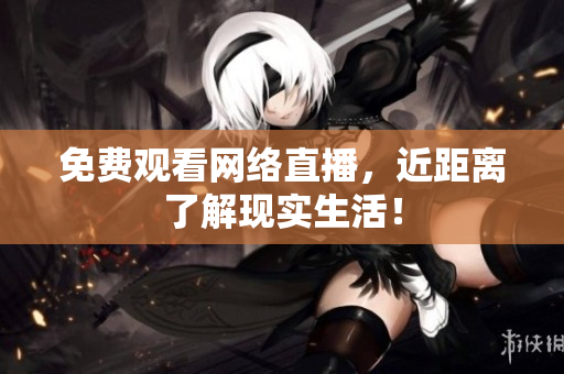 免费观看网络直播，近距离了解现实生活！