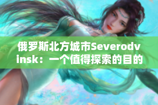 俄罗斯北方城市Severodvinsk：一个值得探索的目的地