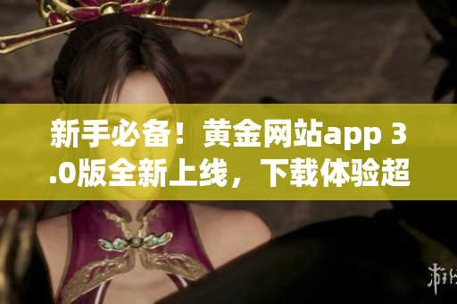新手必备！黄金网站app 3.0版全新上线，下载体验超优！