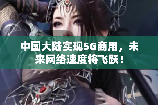 中国大陆实现5G商用，未来网络速度将飞跃！