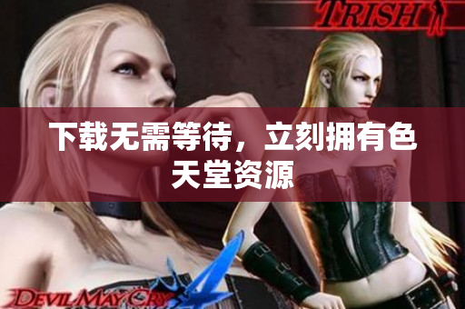 下载无需等待，立刻拥有色天堂资源