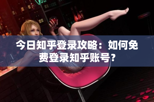 今日知乎登录攻略：如何免费登录知乎账号？
