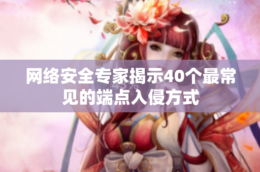 网络安全专家揭示40个最常见的端点入侵方式
