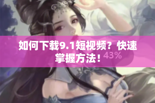 如何下载9.1短视频？快速掌握方法！