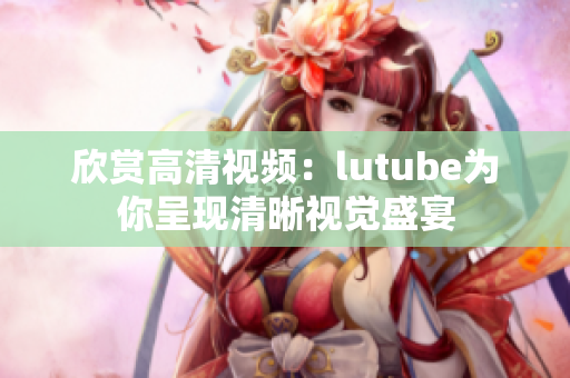欣赏高清视频：lutube为你呈现清晰视觉盛宴