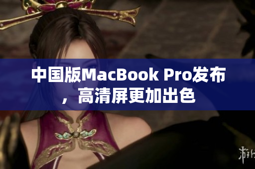 中国版MacBook Pro发布，高清屏更加出色