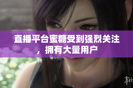 直播平台蜜糖受到强烈关注，拥有大量用户
