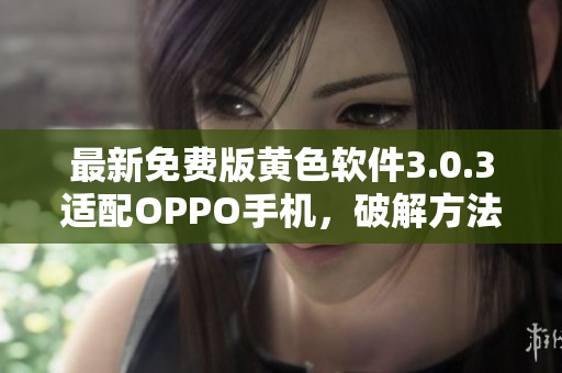 最新免费版黄色软件3.0.3适配OPPO手机，破解方法全揭秘