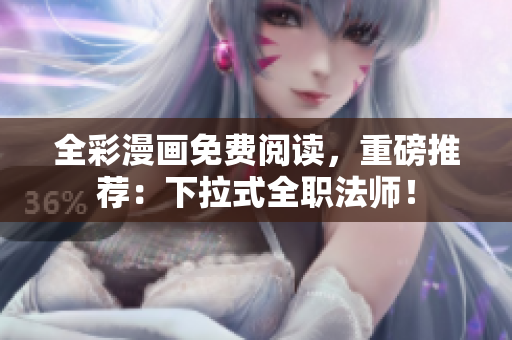 全彩漫画免费阅读，重磅推荐：下拉式全职法师！