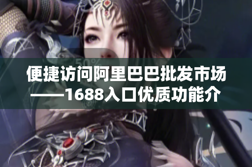 便捷访问阿里巴巴批发市场——1688入口优质功能介绍