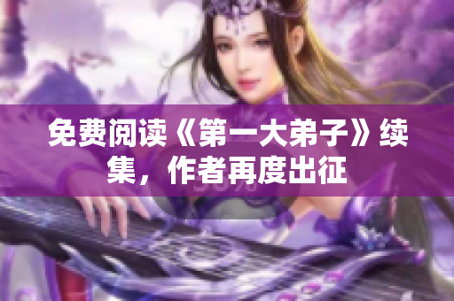 免费阅读《第一大弟子》续集，作者再度出征